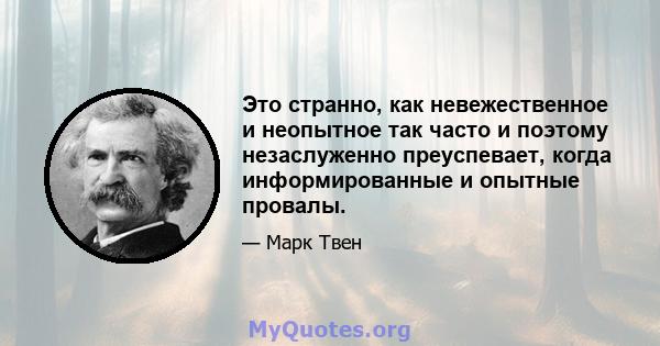 Это странно, как невежественное и неопытное так часто и поэтому незаслуженно преуспевает, когда информированные и опытные провалы.