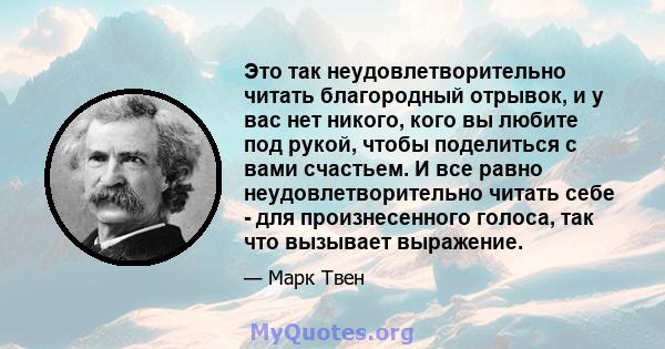 Это так неудовлетворительно читать благородный отрывок, и у вас нет никого, кого вы любите под рукой, чтобы поделиться с вами счастьем. И все равно неудовлетворительно читать себе - для произнесенного голоса, так что