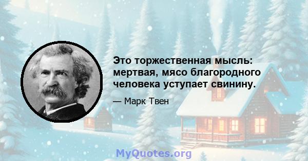 Это торжественная мысль: мертвая, мясо благородного человека уступает свинину.