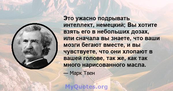 Это ужасно подрывать интеллект, немецкий; Вы хотите взять его в небольших дозах, или сначала вы знаете, что ваши мозги бегают вместе, и вы чувствуете, что они хлопают в вашей голове, так же, как так много нарисованного