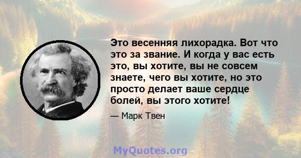 Это весенняя лихорадка. Вот что это за звание. И когда у вас есть это, вы хотите, вы не совсем знаете, чего вы хотите, но это просто делает ваше сердце болей, вы этого хотите!