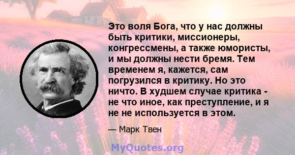 Это воля Бога, что у нас должны быть критики, миссионеры, конгрессмены, а также юмористы, и мы должны нести бремя. Тем временем я, кажется, сам погрузился в критику. Но это ничто. В худшем случае критика - не что иное,