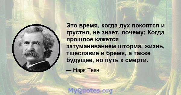 Это время, когда дух покоятся и грустно, не знает, почему; Когда прошлое кажется затуманиванием шторма, жизнь, тщеславие и бремя, а также будущее, но путь к смерти.