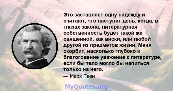 Это заставляет одну надежду и считают, что наступит день, когда, в глазах закона, литературная собственность будет такой же священной, как виски, или любой другой из предметов жизни. Меня скорбит, насколько глубоко и