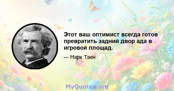 Этот ваш оптимист всегда готов превратить задний двор ада в игровой площад.