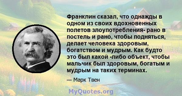 Франклин сказал, что однажды в одном из своих вдохновенных полетов злоупотребления- рано в постель и рано, чтобы подняться, делает человека здоровым, богатством и мудрым. Как будто это был какой -либо объект, чтобы