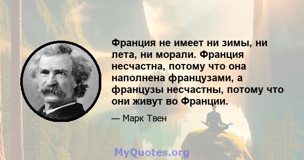 Франция не имеет ни зимы, ни лета, ни морали. Франция несчастна, потому что она наполнена французами, а французы несчастны, потому что они живут во Франции.