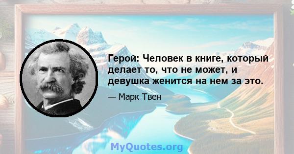 Герой: Человек в книге, который делает то, что не может, и девушка женится на нем за это.