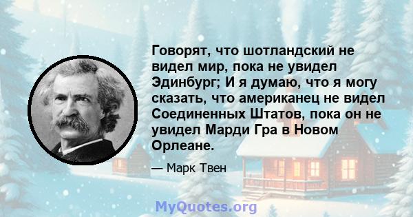 Говорят, что шотландский не видел мир, пока не увидел Эдинбург; И я думаю, что я могу сказать, что американец не видел Соединенных Штатов, пока он не увидел Марди Гра в Новом Орлеане.