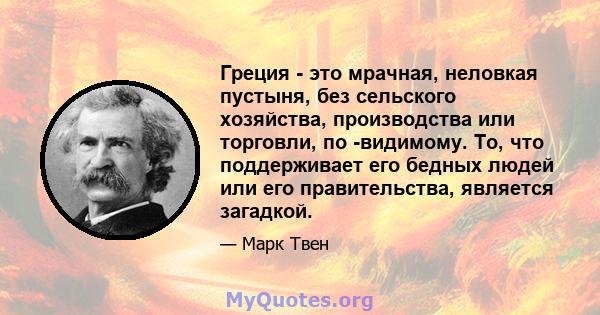 Греция - это мрачная, неловкая пустыня, без сельского хозяйства, производства или торговли, по -видимому. То, что поддерживает его бедных людей или его правительства, является загадкой.