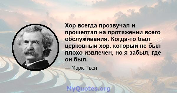 Хор всегда прозвучал и прошептал на протяжении всего обслуживания. Когда-то был церковный хор, который не был плохо извлечен, но я забыл, где он был.