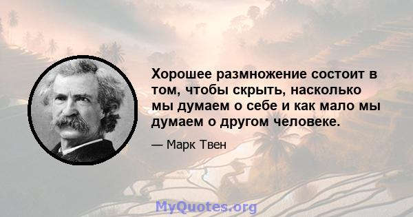 Хорошее размножение состоит в том, чтобы скрыть, насколько мы думаем о себе и как мало мы думаем о другом человеке.