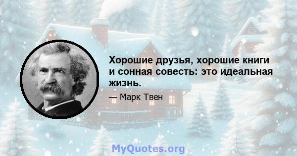 Хорошие друзья, хорошие книги и сонная совесть: это идеальная жизнь.