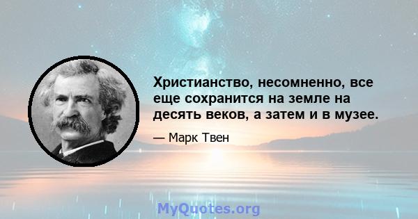 Христианство, несомненно, все еще сохранится на земле на десять веков, а затем и в музее.