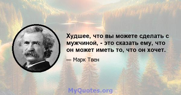 Худшее, что вы можете сделать с мужчиной, - это сказать ему, что он может иметь то, что он хочет.