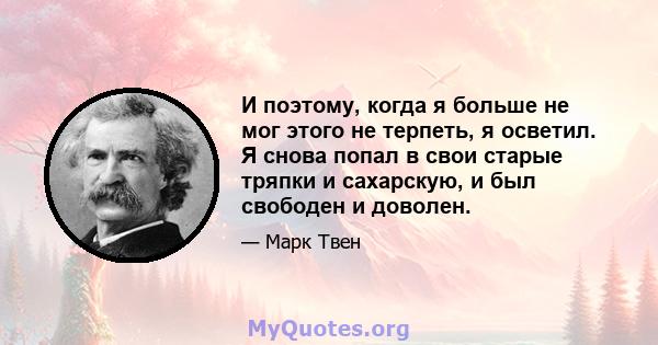 И поэтому, когда я больше не мог этого не терпеть, я осветил. Я снова попал в свои старые тряпки и сахарскую, и был свободен и доволен.