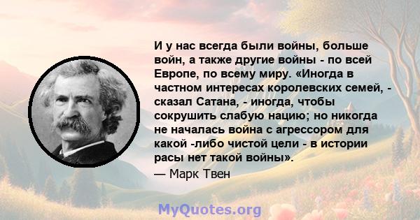 И у нас всегда были войны, больше войн, а также другие войны - по всей Европе, по всему миру. «Иногда в частном интересах королевских семей, - сказал Сатана, - иногда, чтобы сокрушить слабую нацию; но никогда не