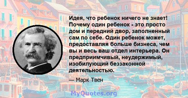 Идея, что ребенок ничего не знает! Почему один ребенок - это просто дом и передний двор, заполненный сам по себе. Один ребенок может, предоставляя больше бизнеса, чем вы и весь ваш отдел интерьера. Он предприимчивый,