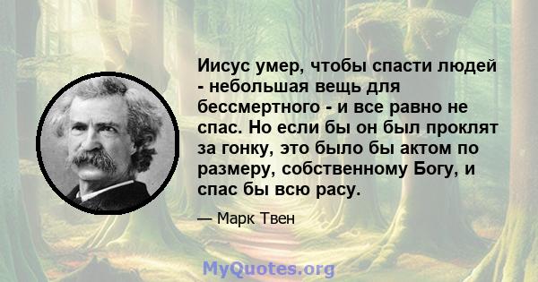 Иисус умер, чтобы спасти людей - небольшая вещь для бессмертного - и все равно не спас. Но если бы он был проклят за гонку, это было бы актом по размеру, собственному Богу, и спас бы всю расу.