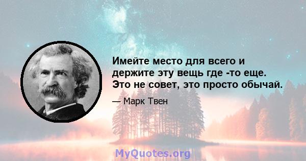 Имейте место для всего и держите эту вещь где -то еще. Это не совет, это просто обычай.