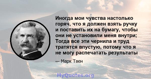 Иногда мои чувства настолько горяч, что я должен взять ручку и поставить их на бумагу, чтобы они не установили меня внутри; Тогда все эти чернила и труд тратятся впустую, потому что я не могу распечатать результаты