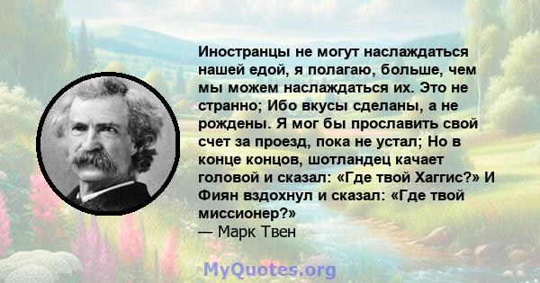 Иностранцы не могут наслаждаться нашей едой, я полагаю, больше, чем мы можем наслаждаться их. Это не странно; Ибо вкусы сделаны, а не рождены. Я мог бы прославить свой счет за проезд, пока не устал; Но в конце концов,