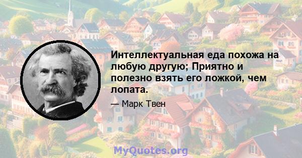 Интеллектуальная еда похожа на любую другую; Приятно и полезно взять его ложкой, чем лопата.