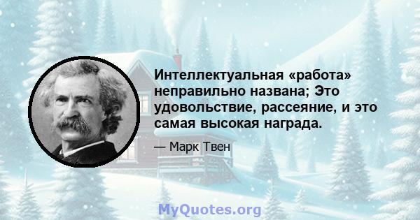 Интеллектуальная «работа» неправильно названа; Это удовольствие, рассеяние, и это самая высокая награда.