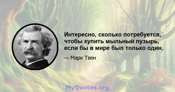 Интересно, сколько потребуется, чтобы купить мыльный пузырь, если бы в мире был только один.