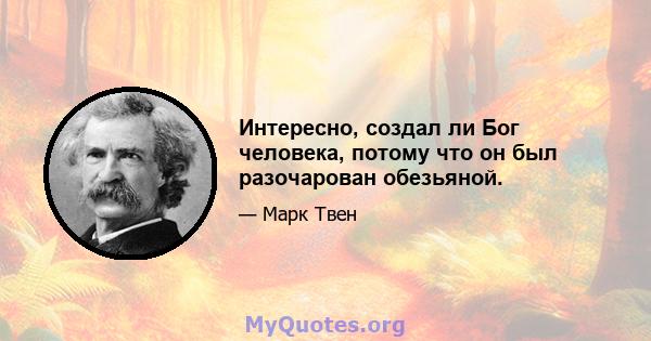 Интересно, создал ли Бог человека, потому что он был разочарован обезьяной.