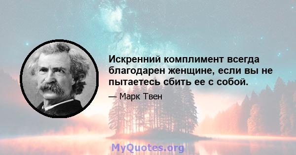 Искренний комплимент всегда благодарен женщине, если вы не пытаетесь сбить ее с собой.