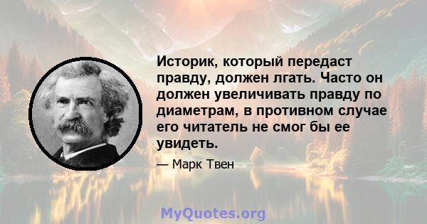 Историк, который передаст правду, должен лгать. Часто он должен увеличивать правду по диаметрам, в противном случае его читатель не смог бы ее увидеть.