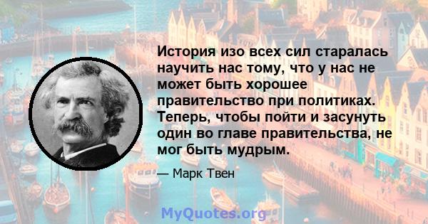 История изо всех сил старалась научить нас тому, что у нас не может быть хорошее правительство при политиках. Теперь, чтобы пойти и засунуть один во главе правительства, не мог быть мудрым.