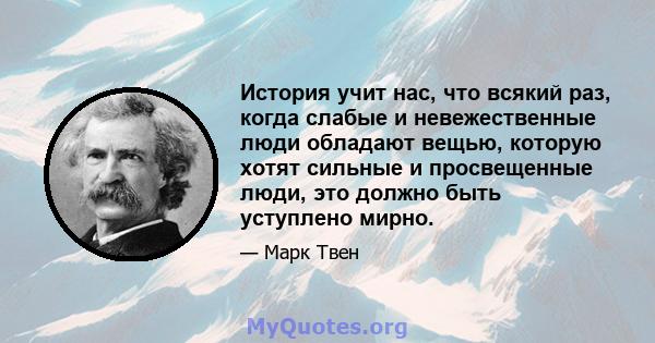 История учит нас, что всякий раз, когда слабые и невежественные люди обладают вещью, которую хотят сильные и просвещенные люди, это должно быть уступлено мирно.