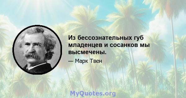 Из бессознательных губ младенцев и сосанков мы высмечены.