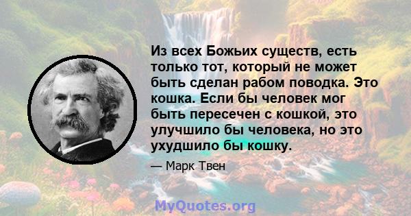 Из всех Божьих существ, есть только тот, который не может быть сделан рабом поводка. Это кошка. Если бы человек мог быть пересечен с кошкой, это улучшило бы человека, но это ухудшило бы кошку.