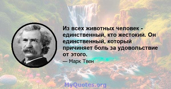 Из всех животных человек - единственный, кто жестокий. Он единственный, который причиняет боль за удовольствие от этого.