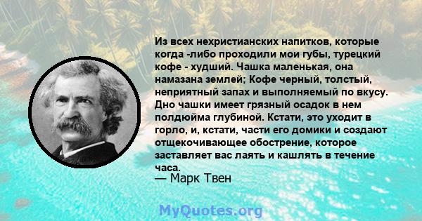 Из всех нехристианских напитков, которые когда -либо проходили мои губы, турецкий кофе - худший. Чашка маленькая, она намазана землей; Кофе черный, толстый, неприятный запах и выполняемый по вкусу. Дно чашки имеет