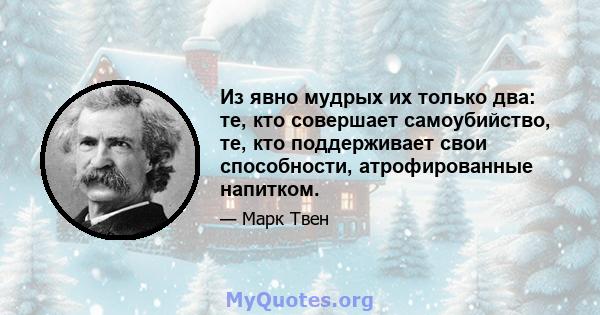 Из явно мудрых их только два: те, кто совершает самоубийство, те, кто поддерживает свои способности, атрофированные напитком.