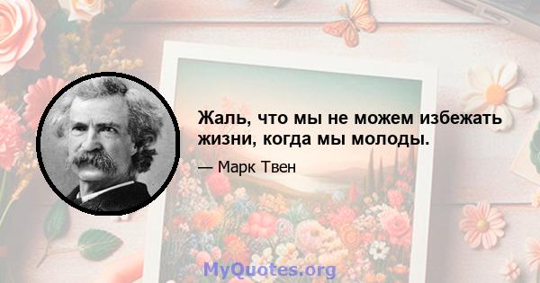 Жаль, что мы не можем избежать жизни, когда мы молоды.