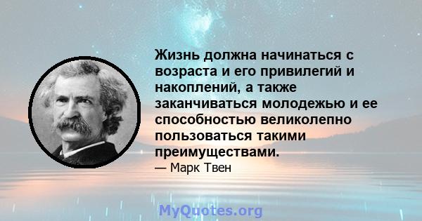 Жизнь должна начинаться с возраста и его привилегий и накоплений, а также заканчиваться молодежью и ее способностью великолепно пользоваться такими преимуществами.