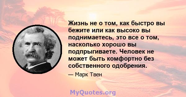 Жизнь не о том, как быстро вы бежите или как высоко вы поднимаетесь, это все о том, насколько хорошо вы подпрыгиваете. Человек не может быть комфортно без собственного одобрения.