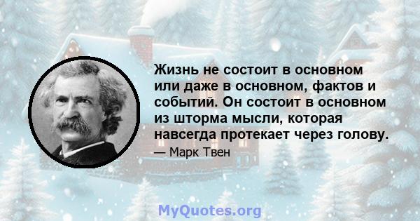 Жизнь не состоит в основном или даже в основном, фактов и событий. Он состоит в основном из шторма мысли, которая навсегда протекает через голову.