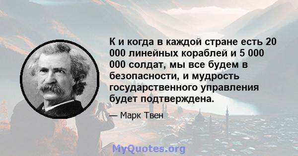 К и когда в каждой стране есть 20 000 линейных кораблей и 5 000 000 солдат, мы все будем в безопасности, и мудрость государственного управления будет подтверждена.