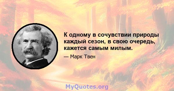 К одному в сочувствии природы каждый сезон, в свою очередь, кажется самым милым.