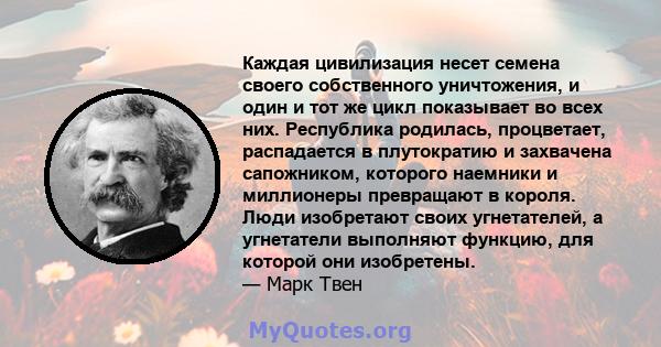 Каждая цивилизация несет семена своего собственного уничтожения, и один и тот же цикл показывает во всех них. Республика родилась, процветает, распадается в плутократию и захвачена сапожником, которого наемники и