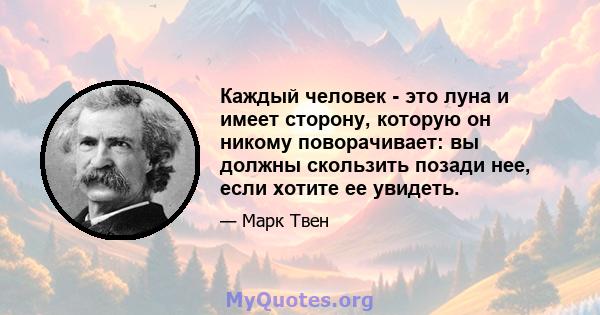 Каждый человек - это луна и имеет сторону, которую он никому поворачивает: вы должны скользить позади нее, если хотите ее увидеть.