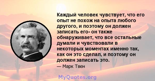 Каждый человек чувствует, что его опыт не похож на опыта любого другого, и поэтому он должен записать его- он также обнаруживает, что все остальные думали и чувствовали в некоторых моментах именно так, как он это