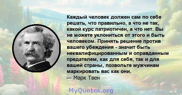 Каждый человек должен сам по себе решать, что правильно, а что не так, какой курс патриотичен, а что нет. Вы не можете уклониться от этого и быть человеком. Принять решение против вашего убеждения - значит быть