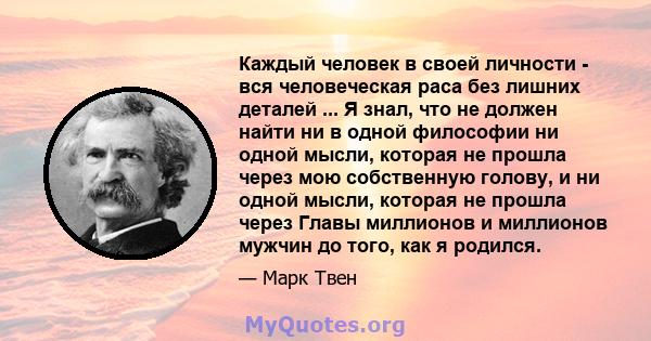 Каждый человек в своей личности - вся человеческая раса без лишних деталей ... Я знал, что не должен найти ни в одной философии ни одной мысли, которая не прошла через мою собственную голову, и ни одной мысли, которая